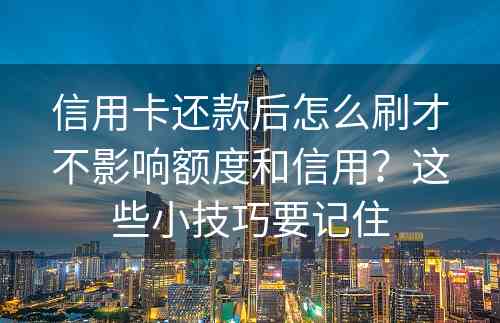 信用卡还款后怎么刷才不影响额度和信用？这些小技巧要记住