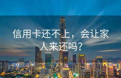 信用卡还不上，会让家人来还吗？
