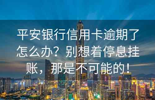 平安银行信用卡逾期了怎么办？别想着停息挂账，那是不可能的！