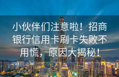 小伙伴们注意啦！招商银行信用卡刷卡失败不用慌，原因大揭秘！