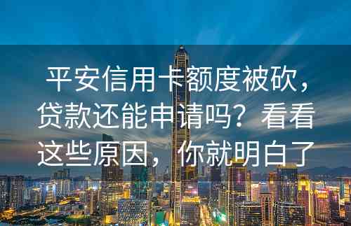 平安信用卡额度被砍，贷款还能申请吗？看看这些原因，你就明白了