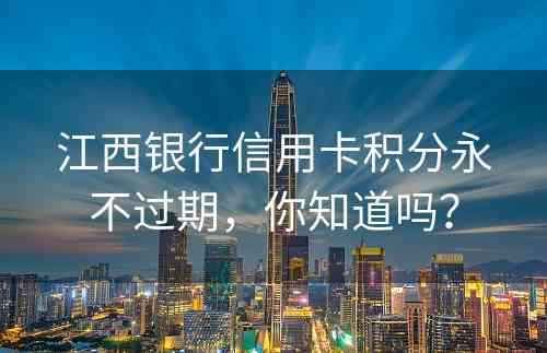 江西银行信用卡积分永不过期，你知道吗？