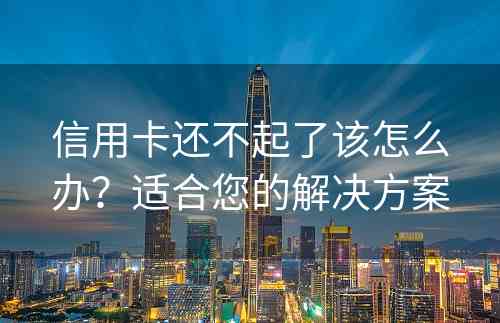 信用卡还不起了该怎么办？适合您的解决方案