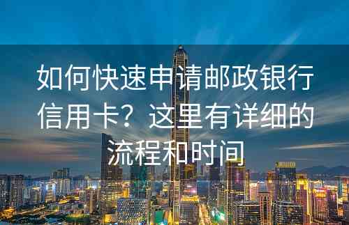 如何快速申请邮政银行信用卡？这里有详细的流程和时间