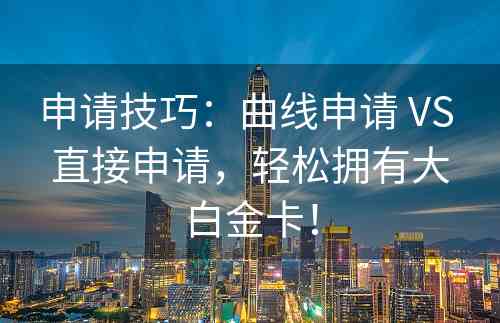 申请技巧：曲线申请 VS 直接申请，轻松拥有大白金卡！