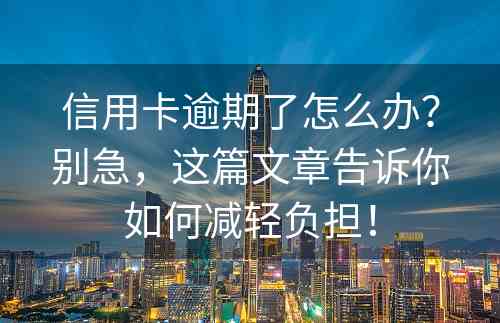 信用卡逾期了怎么办？别急，这篇文章告诉你如何减轻负担！