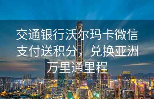 交通银行沃尔玛卡微信支付送积分，兑换亚洲万里通里程