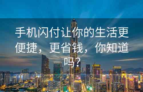 手机闪付让你的生活更便捷，更省钱，你知道吗？
