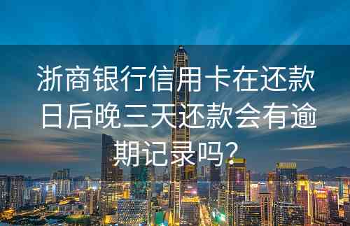 浙商银行信用卡在还款日后晚三天还款会有逾期记录吗？