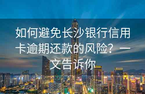 如何避免长沙银行信用卡逾期还款的风险？一文告诉你