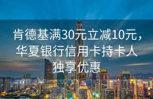 肯德基满30元立减10元，华夏银行信用卡持卡人独享优惠