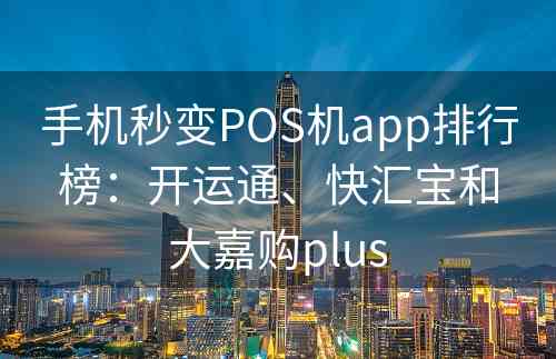 手机秒变POS机app排行榜：开运通、快汇宝和大嘉购plus