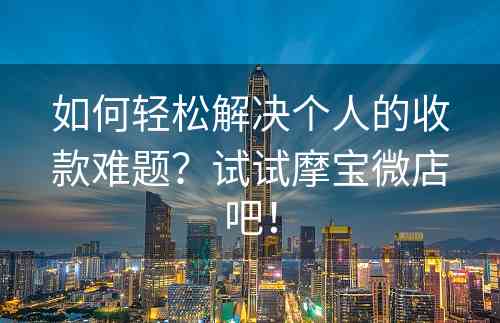 如何轻松解决个人的收款难题？试试摩宝微店吧！