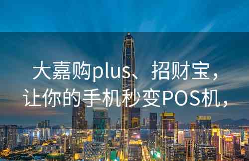 大嘉购plus、招财宝，让你的手机秒变POS机，