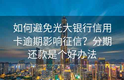 如何避免光大银行信用卡逾期影响征信？分期还款是个好办法