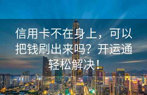 信用卡不在身上，可以把钱刷出来吗？开运通轻松解决！