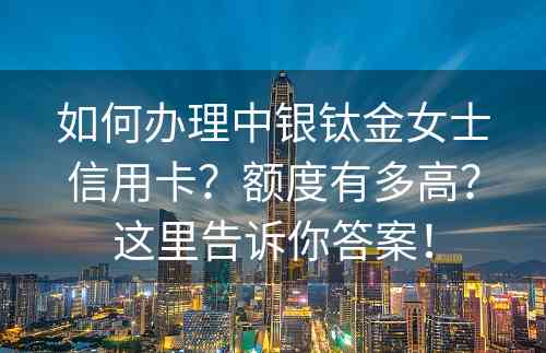 如何办理中银钛金女士信用卡？额度有多高？这里告诉你答案！