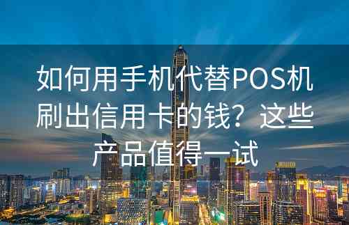 如何用手机代替POS机刷出信用卡的钱？这些产品值得一试