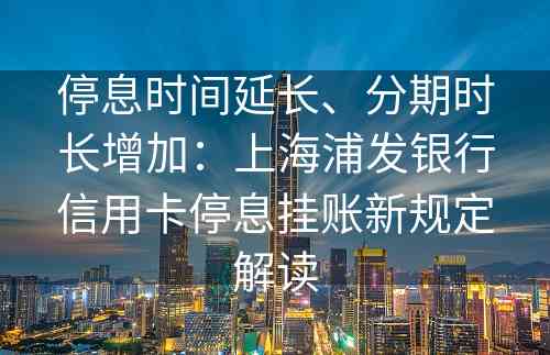 停息时间延长、分期时长增加：上海浦发银行信用卡停息挂账新规定解读