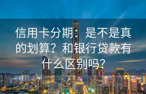 信用卡分期：是不是真的划算？和银行贷款有什么区别吗？