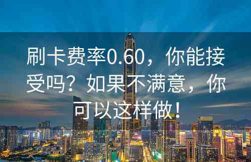 刷卡费率0.60，你能接受吗？如果不满意，你可以这样做！