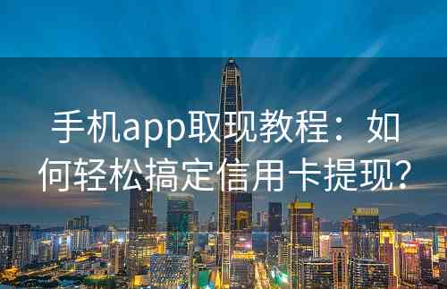 手机app取现教程：如何轻松搞定信用卡提现？