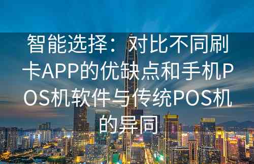 智能选择：对比不同刷卡APP的优缺点和手机POS机软件与传统POS机的异同