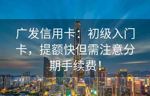 广发信用卡：初级入门卡，提额快但需注意分期手续费！
