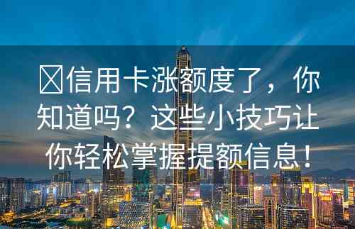 ​信用卡涨额度了，你知道吗？这些小技巧让你轻松掌握提额信息！