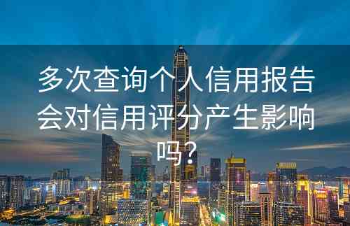 多次查询个人信用报告会对信用评分产生影响吗？