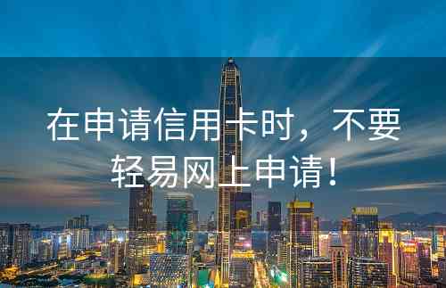 在申请信用卡时，不要轻易网上申请！