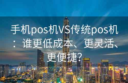 手机pos机VS传统pos机：谁更低成本、更灵活、更便捷？