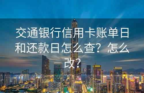 交通银行信用卡账单日和还款日怎么查？怎么改？