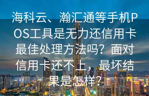 海科云、瀚汇通等手机POS工具是无力还信用卡最佳处理方法吗？面对信用卡还不上，最坏结果是怎样？