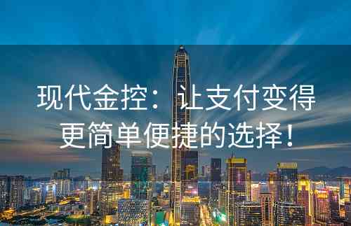 现代金控：让支付变得更简单便捷的选择！