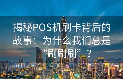 揭秘POS机刷卡背后的故事：为什么我们总是“刷刷刷”？