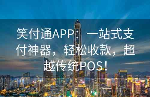 笑付通APP：一站式支付神器，轻松收款，超越传统POS！