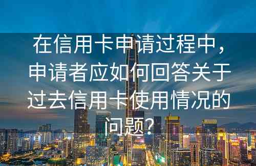 在信用卡申请过程中，申请者应如何回答关于过去信用卡使用情况的问题？