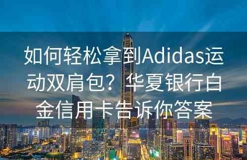 如何轻松拿到Adidas运动双肩包？华夏银行白金信用卡告诉你答案