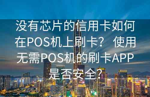 没有芯片的信用卡如何在POS机上刷卡？ 使用无需POS机的刷卡APP是否安全？