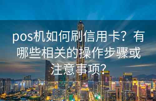 pos机如何刷信用卡？有哪些相关的操作步骤或注意事项？