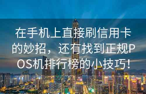 在手机上直接刷信用卡的妙招，还有找到正规POS机排行榜的小技巧！