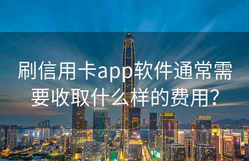 刷信用卡app软件通常需要收取什么样的费用？