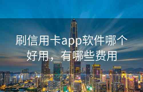 刷信用卡app软件哪个好用，有哪些费用