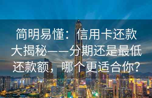 简明易懂：信用卡还款大揭秘——分期还是最低还款额，哪个更适合你？