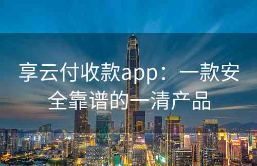 享云付收款app：一款安全靠谱的一清产品