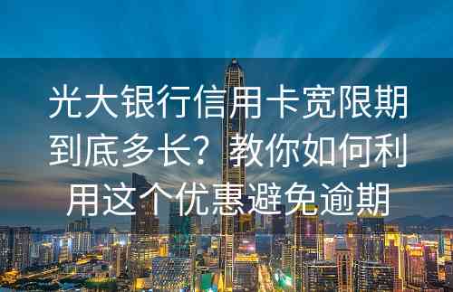 光大银行信用卡宽限期到底多长？教你如何利用这个优惠避免逾期