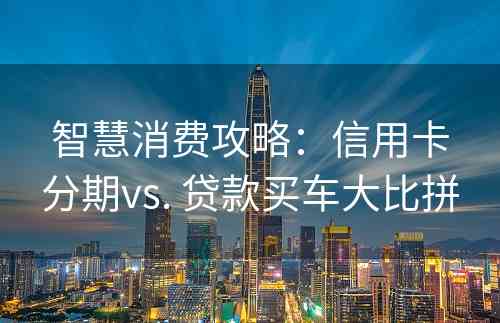 智慧消费攻略：信用卡分期vs. 贷款买车大比拼