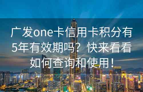 广发one卡信用卡积分有5年有效期吗？快来看看如何查询和使用！