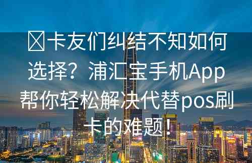 ​卡友们纠结不知如何选择？浦汇宝手机App帮你轻松解决代替pos刷卡的难题！